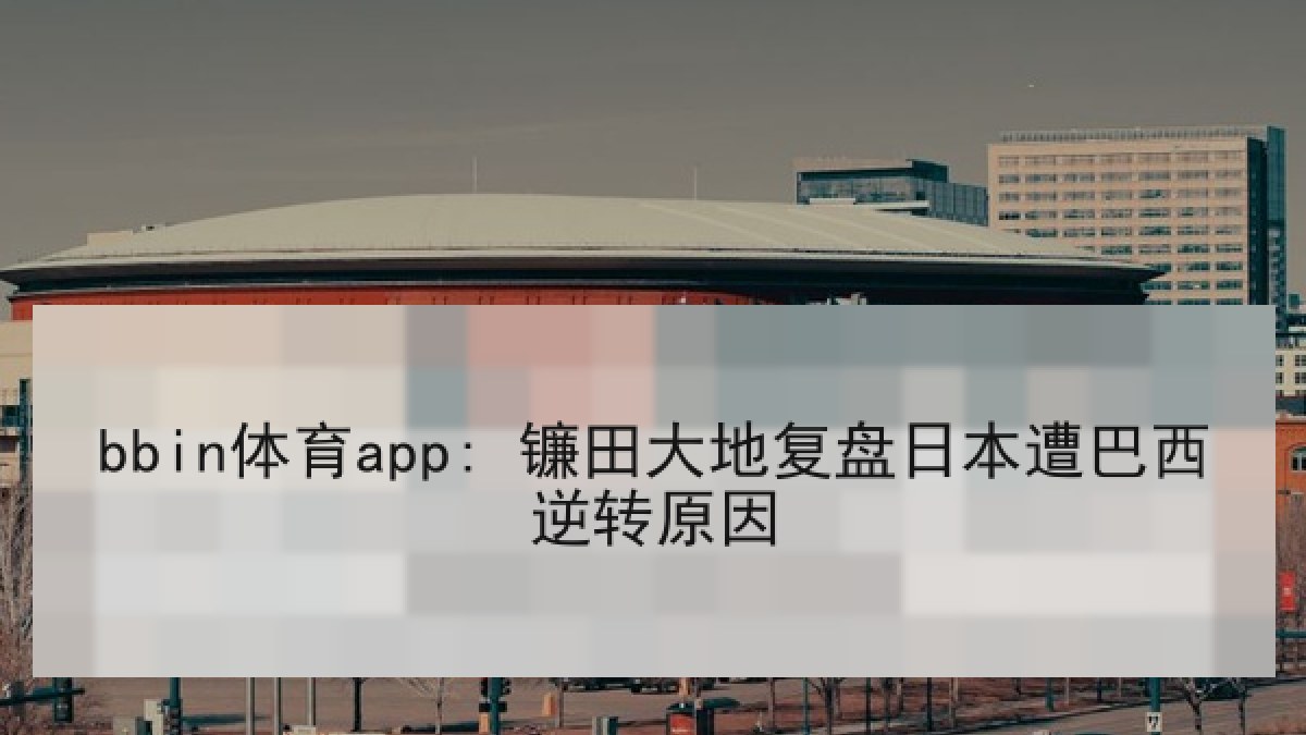 bbin体育app: 镰田大地复盘日本遭巴西逆转原因