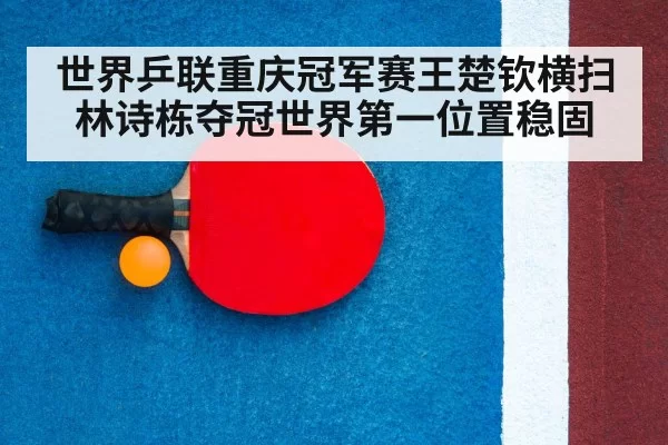 世界乒联重庆冠军赛王楚钦横扫林诗栋夺冠世界第一位置稳固