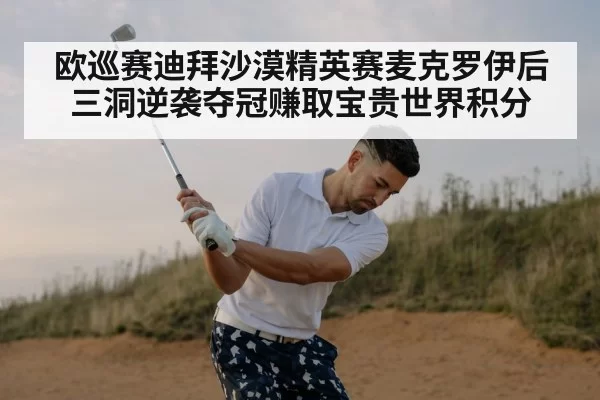 欧巡赛迪拜沙漠精英赛麦克罗伊后三洞逆袭夺冠赚取宝贵世界积分