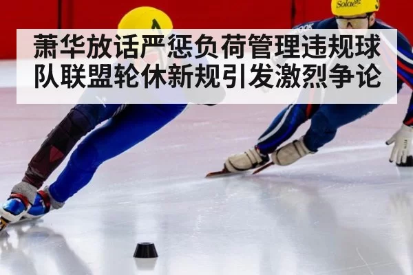 萧华放话严惩负荷管理违规球队联盟轮休新规引发激烈争论