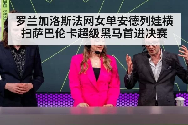 罗兰加洛斯法网女单安德列娃横扫萨巴伦卡超级黑马首进决赛