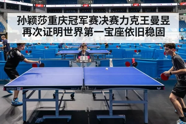 孙颖莎重庆冠军赛决赛力克王曼昱再次证明世界第一宝座依旧稳固