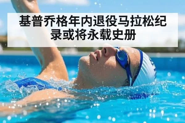 基普乔格年内退役马拉松纪录或将永载史册