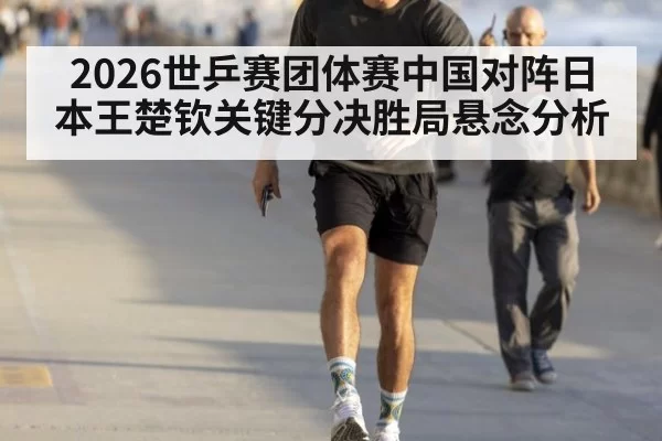 2026世乒赛团体赛中国对阵日本王楚钦关键分决胜局悬念分析